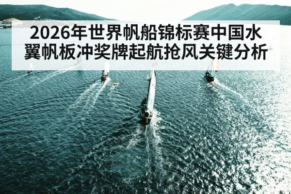 2026年世界帆船锦标赛中国水翼帆板冲奖牌起航抢风关键分析