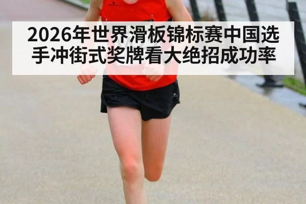 2026年世界滑板锦标赛中国选手冲街式奖牌看大绝招成功率