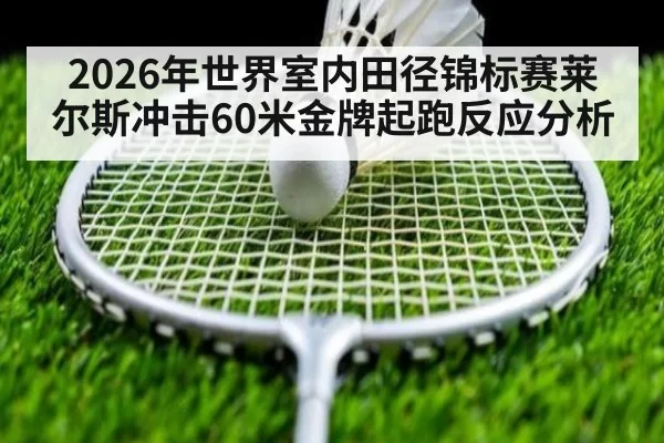 2026年世界室内田径锦标赛莱尔斯冲击60米金牌起跑反应分析